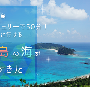 【離島】沖縄本島からフェリーで50分！ 実は気軽に行ける「座間味島」の海が最高すぎた