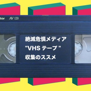 絶滅危惧メディア”VHSテープ”収集のススメ