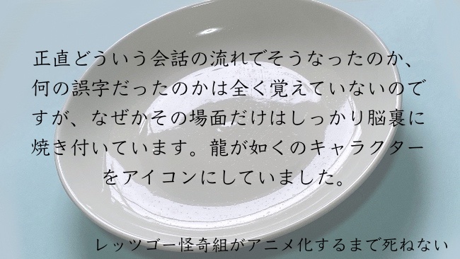 正直どういう会話の流れでそうなったのか、何の誤字だったのかは全く覚えていないのですが、なぜかその場面だけはしっかり脳裏に焼き付いています。龍が如くのキャラクターをアイコンにしていました。
