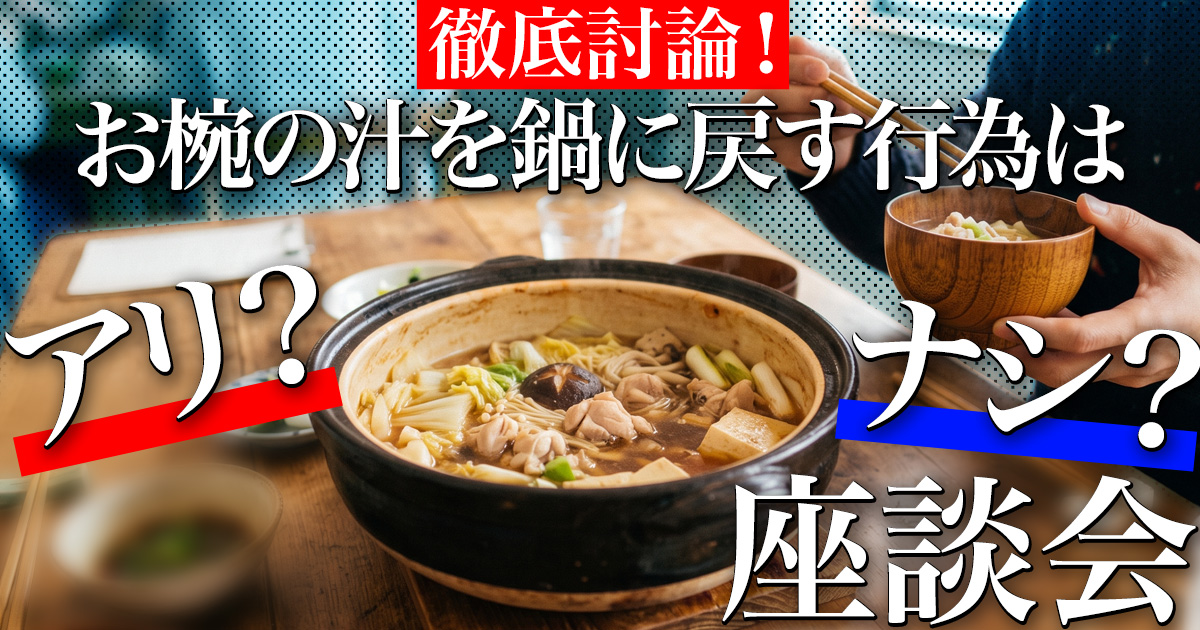 徹底討論！「お椀の汁を鍋に戻す行為はアリ？ナシ？」座談会 | オモコロ