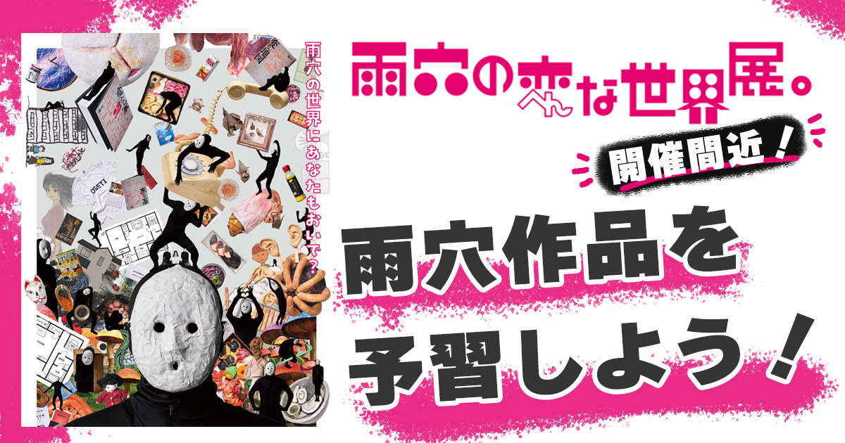 『雨穴の変な世界展。』開催間近！ 雨穴作品を予習しよう！